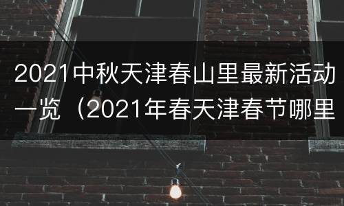 2021中秋天津春山里最新活动一览（2021年春天津春节哪里有活动）