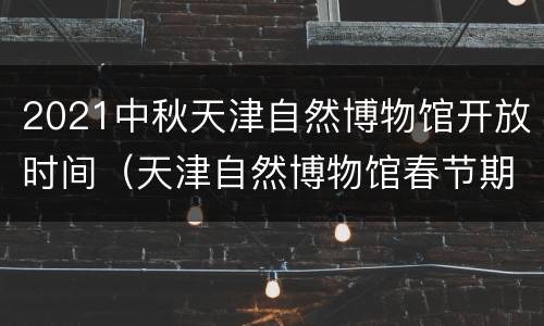 2021中秋天津自然博物馆开放时间（天津自然博物馆春节期间开放吗）