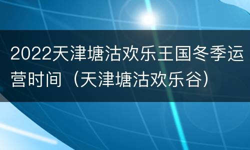2022天津塘沽欢乐王国冬季运营时间（天津塘沽欢乐谷）