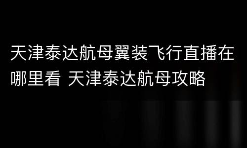 天津泰达航母翼装飞行直播在哪里看 天津泰达航母攻略