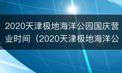 2020天津极地海洋公园国庆营业时间（2020天津极地海洋公园国庆营业时间表）