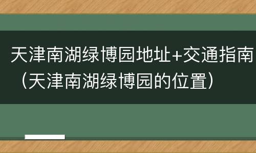 天津南湖绿博园地址+交通指南（天津南湖绿博园的位置）