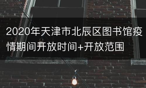 2020年天津市北辰区图书馆疫情期间开放时间+开放范围