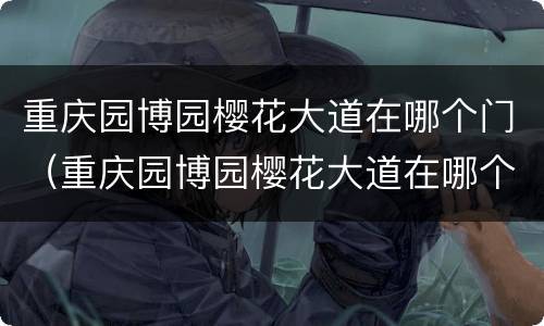 重庆园博园樱花大道在哪个门（重庆园博园樱花大道在哪个门进）