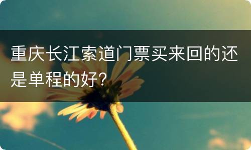 重庆长江索道门票买来回的还是单程的好?