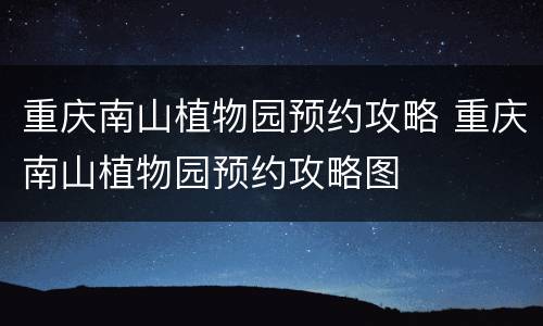 重庆南山植物园预约攻略 重庆南山植物园预约攻略图