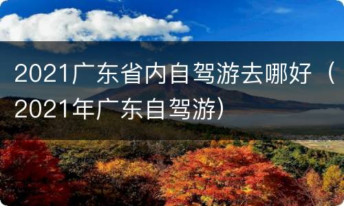 2021广东省内自驾游去哪好（2021年广东自驾游）