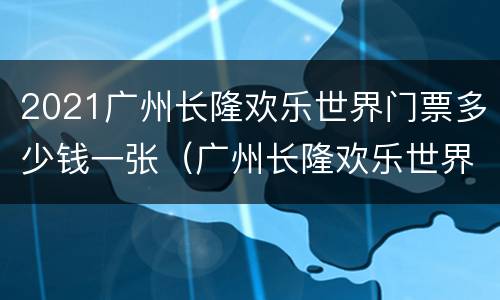 2021广州长隆欢乐世界门票多少钱一张（广州长隆欢乐世界门票价多少钱）