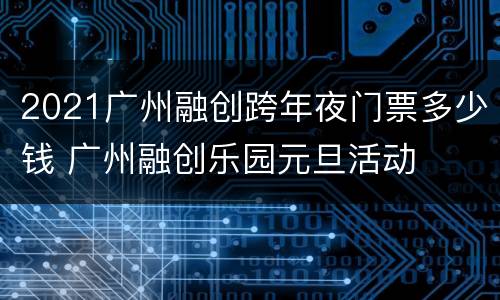 2021广州融创跨年夜门票多少钱 广州融创乐园元旦活动
