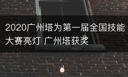 2020广州塔为第一届全国技能大赛亮灯 广州塔获奖
