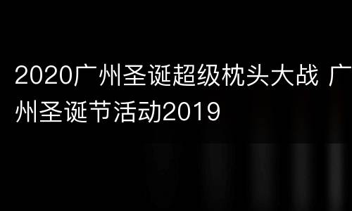 2020广州圣诞超级枕头大战 广州圣诞节活动2019