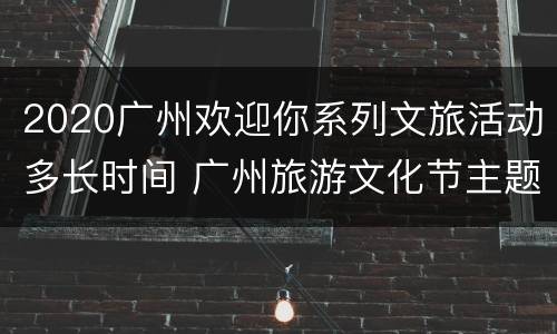 2020广州欢迎你系列文旅活动多长时间 广州旅游文化节主题