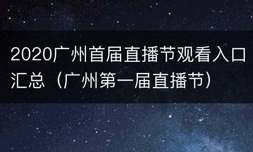 2020广州首届直播节观看入口汇总（广州第一届直播节）