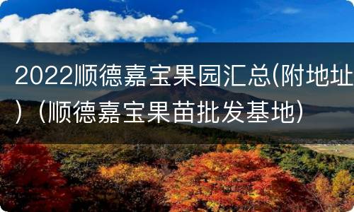 2022顺德嘉宝果园汇总(附地址)（顺德嘉宝果苗批发基地）