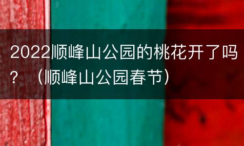 2022顺峰山公园的桃花开了吗？（顺峰山公园春节）