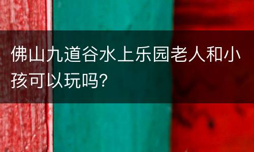佛山九道谷水上乐园老人和小孩可以玩吗？