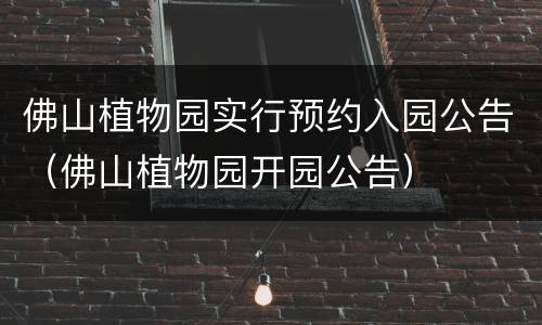 佛山植物园实行预约入园公告（佛山植物园开园公告）