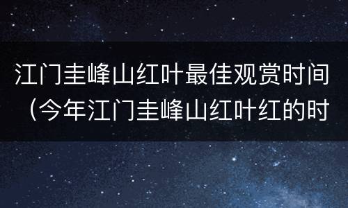 江门圭峰山红叶最佳观赏时间（今年江门圭峰山红叶红的时间）