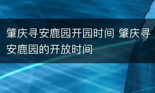 肇庆寻安鹿园开园时间 肇庆寻安鹿园的开放时间