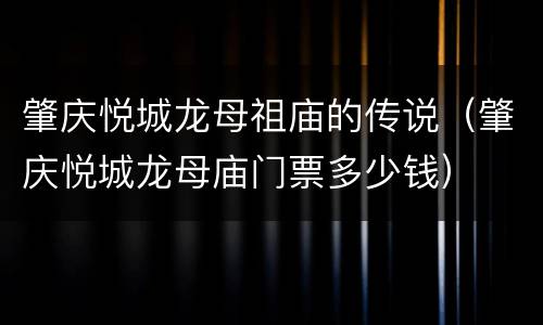 肇庆悦城龙母祖庙的传说（肇庆悦城龙母庙门票多少钱）