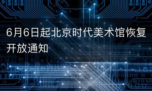 6月6日起北京时代美术馆恢复开放通知