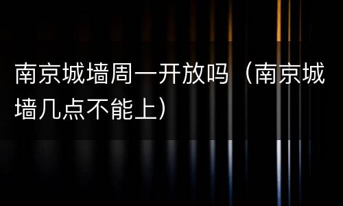 南京城墙周一开放吗（南京城墙几点不能上）