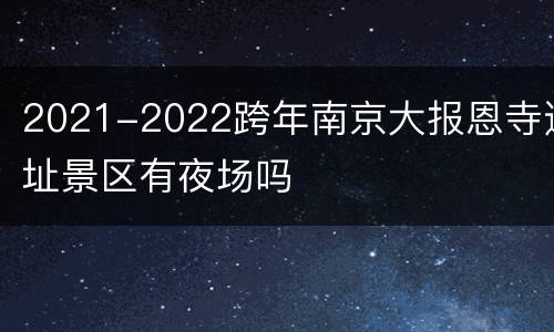 2021-2022跨年南京大报恩寺遗址景区有夜场吗