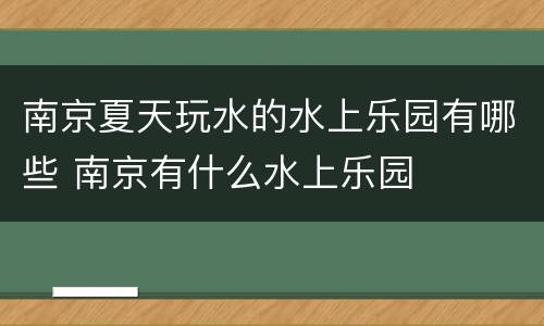 南京夏天玩水的水上乐园有哪些 南京有什么水上乐园