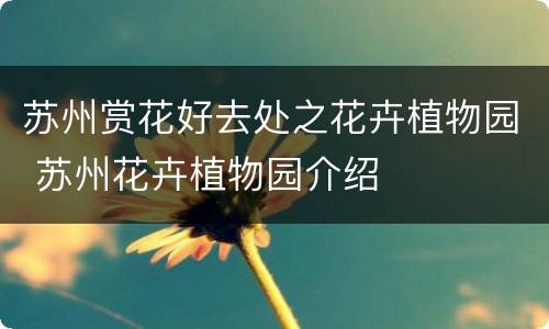 苏州赏花好去处之花卉植物园 苏州花卉植物园介绍