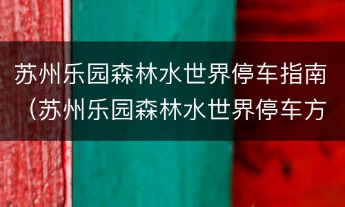 苏州乐园森林水世界停车指南（苏州乐园森林水世界停车方便吗）