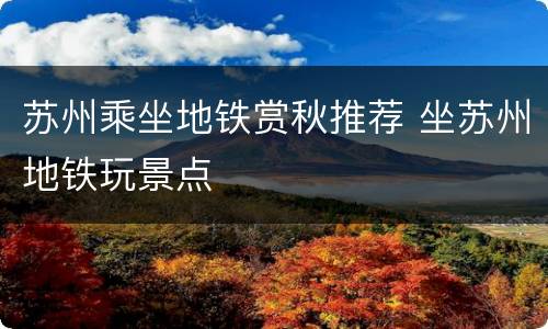 苏州乘坐地铁赏秋推荐 坐苏州地铁玩景点