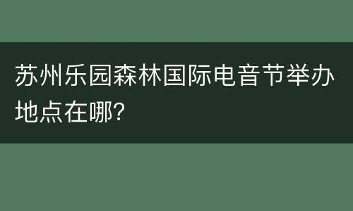 苏州乐园森林国际电音节举办地点在哪？
