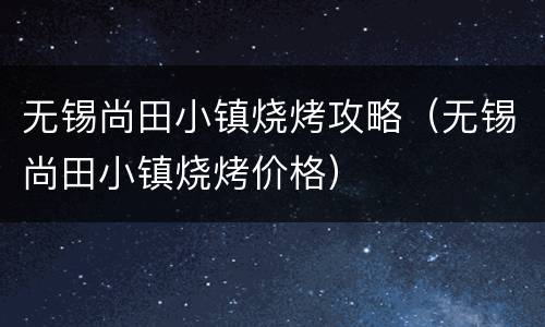 无锡尚田小镇烧烤攻略（无锡尚田小镇烧烤价格）