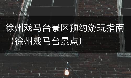 徐州戏马台景区预约游玩指南（徐州戏马台景点）