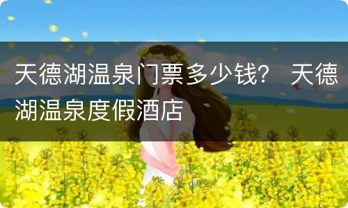 天德湖温泉门票多少钱？ 天德湖温泉度假酒店
