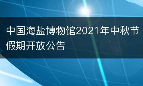 中国海盐博物馆2021年中秋节假期开放公告