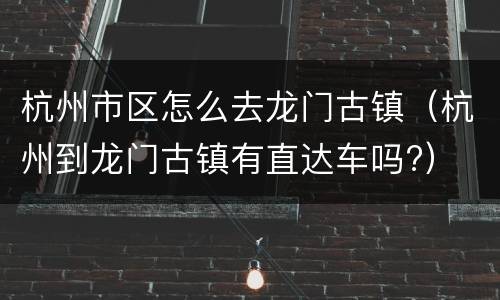 杭州市区怎么去龙门古镇（杭州到龙门古镇有直达车吗?）
