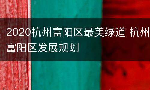 2020杭州富阳区最美绿道 杭州富阳区发展规划