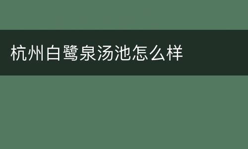 杭州白鹭泉汤池怎么样