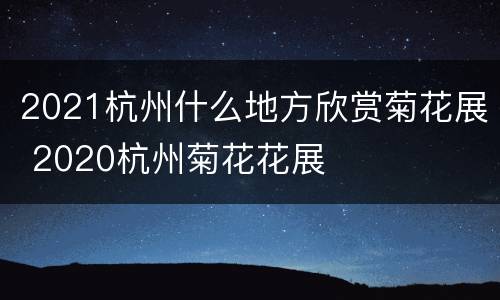 2021杭州什么地方欣赏菊花展 2020杭州菊花花展