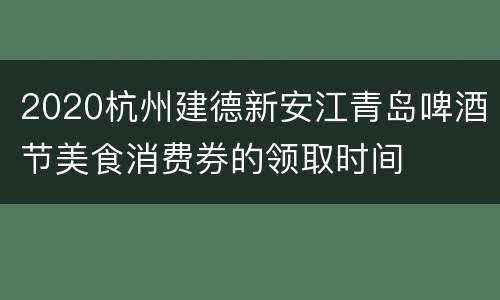 2020杭州建德新安江青岛啤酒节美食消费券的领取时间