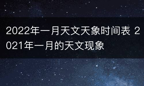 2022年一月天文天象时间表 2021年一月的天文现象