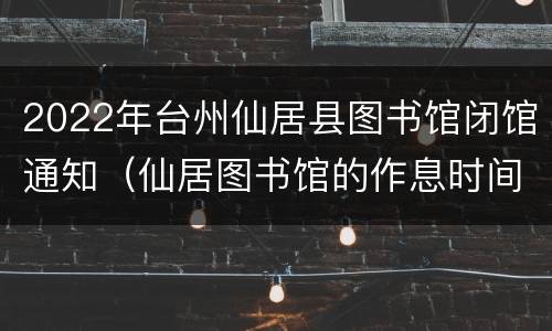 2022年台州仙居县图书馆闭馆通知（仙居图书馆的作息时间）