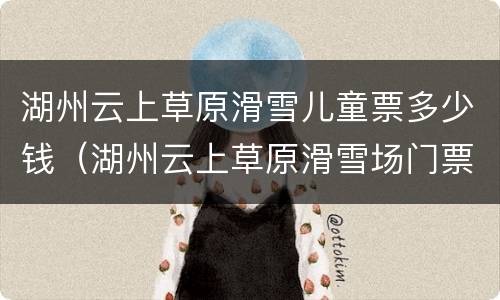 湖州云上草原滑雪儿童票多少钱（湖州云上草原滑雪场门票）