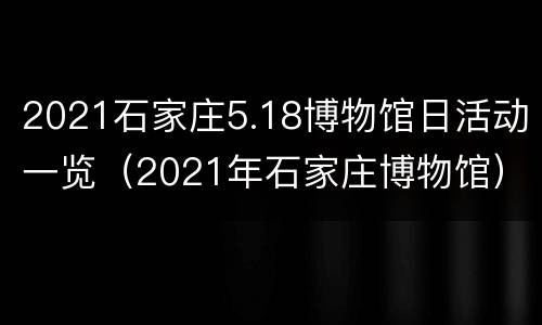 2021石家庄5.18博物馆日活动一览（2021年石家庄博物馆）