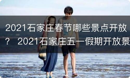 2021石家庄春节哪些景点开放？ 2021石家庄五一假期开放景点