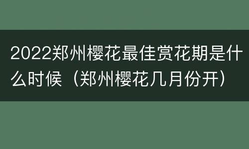 2022郑州樱花最佳赏花期是什么时候（郑州樱花几月份开）