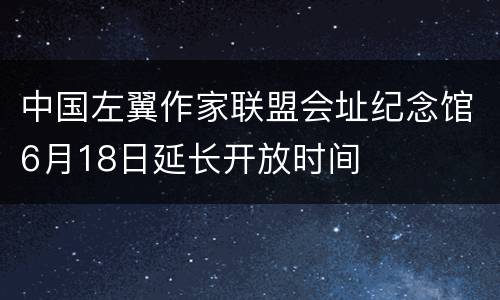 中国左翼作家联盟会址纪念馆6月18日延长开放时间