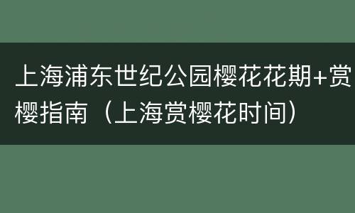 上海浦东世纪公园樱花花期+赏樱指南（上海赏樱花时间）