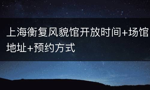 上海衡复风貌馆开放时间+场馆地址+预约方式